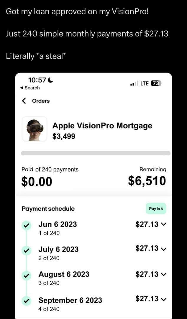 Got my loan approved my VisionPro! Just 240 simple monthly payments of $27.13 Literally *a steal* 10:57 Search Orders Apple VisionPro Mortgage $3,499 Paid of 240 payments Remaining $6,510 $0.00 Paymen