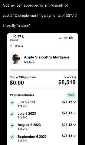 Got my loan approved my VisionPro! Just 240 simple monthly payments of $27.13 Literally *a steal* 10:57 Search Orders Apple VisionPro Mortgage $3,499 Paid of 240 payments Remaining $6,510 $0.00 Paymen