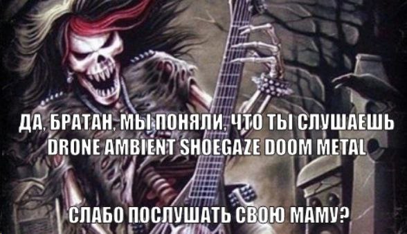 ДА. БРАТАН. МЫ-ПОНЯЛИ, ЧТО Tht СЛУШАЕШЬ DRONE AMBIENT SHOEGAZE DOOM METAL a СЛАБО ПОСЛУШАТЬ СВОЮ МАМУ?
