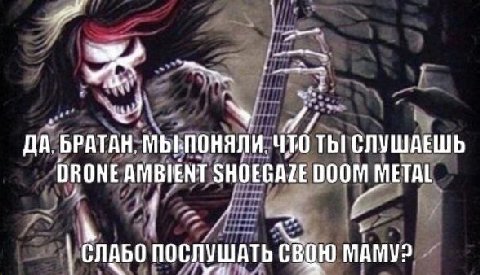 ДА. БРАТАН. МЫ-ПОНЯЛИ, ЧТО Tht СЛУШАЕШЬ DRONE AMBIENT SHOEGAZE DOOM METAL a СЛАБО ПОСЛУШАТЬ СВОЮ МАМУ?