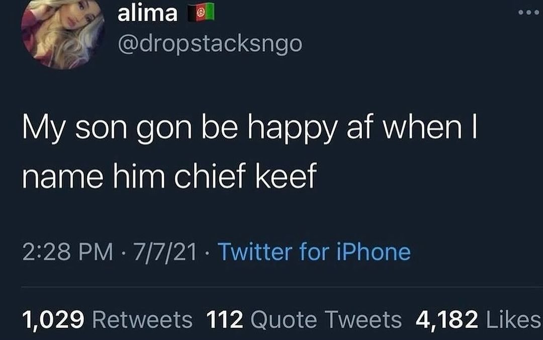 alima @dropstacksngo My son gon be happy when name him chief keef 2:28 7/7/21 Twitter for iPhone 1,029 Retweets 112 Quote Tweets 4,182 Likes