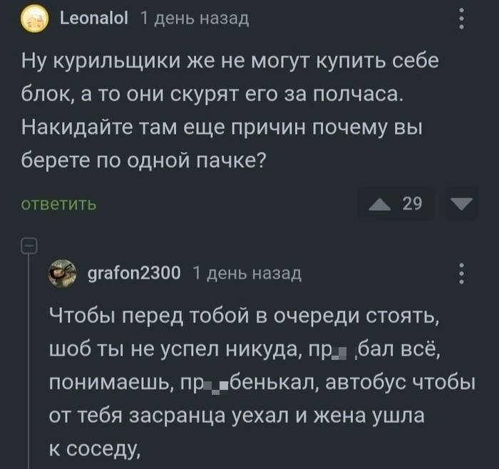 [23 Leonalol 1 день назад Ну курильщики же не могут купить себе блок, а то они скурят его за полчаса. Накидайте там еще причин почему вы берете по одной пачке? ответить 29 4 grafon2300 1 день назад Чт