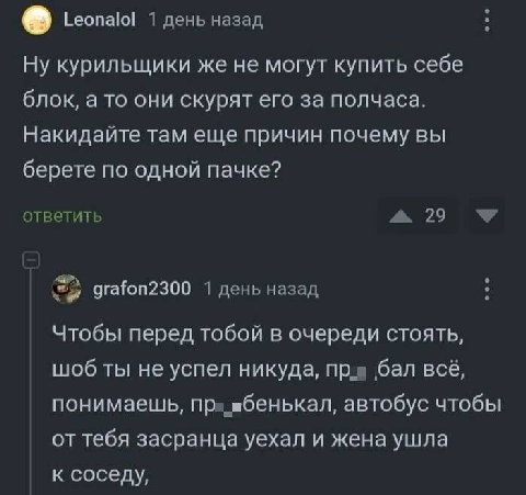 [23 Leonalol 1 день назад Ну курильщики же не могут купить себе блок, а то они скурят его за полчаса. Накидайте там еще причин почему вы берете по одной пачке? ответить 29 4 grafon2300 1 день назад Чт