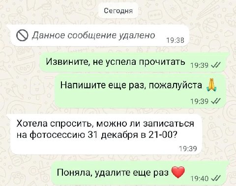 Сегодня Данное сообщение удалено Извините, не успела прочитать Напишите еще раз, пожалуйста А 19:39 Хотела спросить, можно ли записаться на фотосессию 31 декабря в 21-00? 19:39 Поняла, удалите еще раз