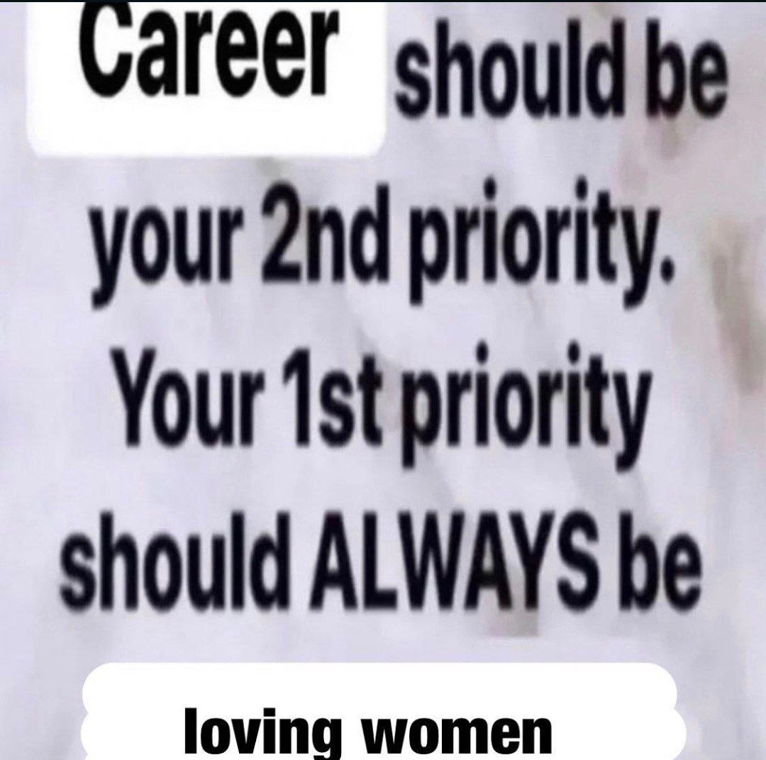 should be your priority. Your priority should ALWAYS be loving women