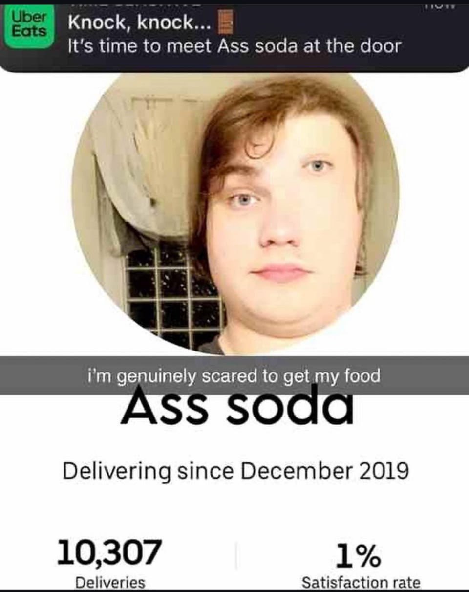 Knock, knock... It's time to meet Ass soda at the door genuinely scared to get my food Delivering since December 2019 10,307 1% Deliveries Satisfaction rate