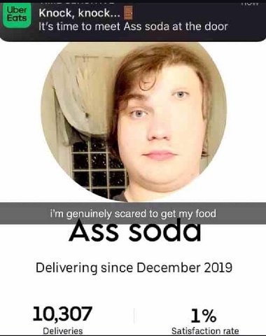 Knock, knock... It's time to meet Ass soda at the door genuinely scared to get my food Delivering since December 2019 10,307 1% Deliveries Satisfaction rate