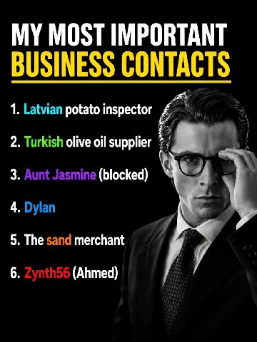 MOST IMPORTANT BUSINESS CONTACTS 1. Latvian potato inspector 2. Turkish olive supplier 3. Aunt Jasmine (blocked) 4, Dylan 5. The sand merchant 6. (Ahmed)