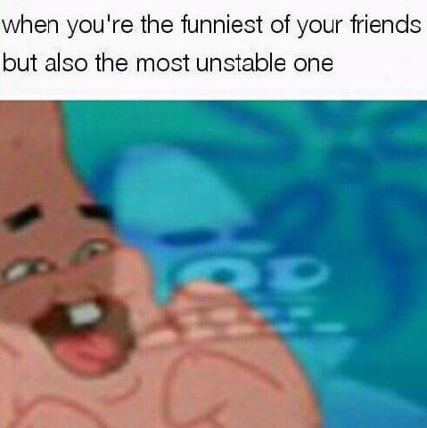 when you're the funniest of your friends but also the most unstable one