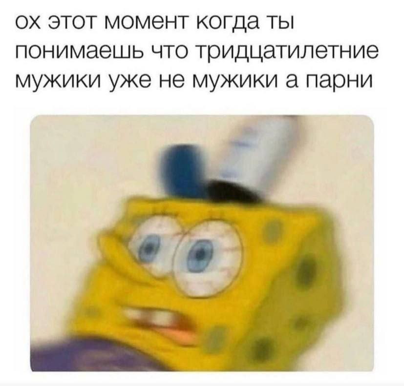 этот момент когда ты понимаешь что тридцатилетние мужики уже не мужики а парни