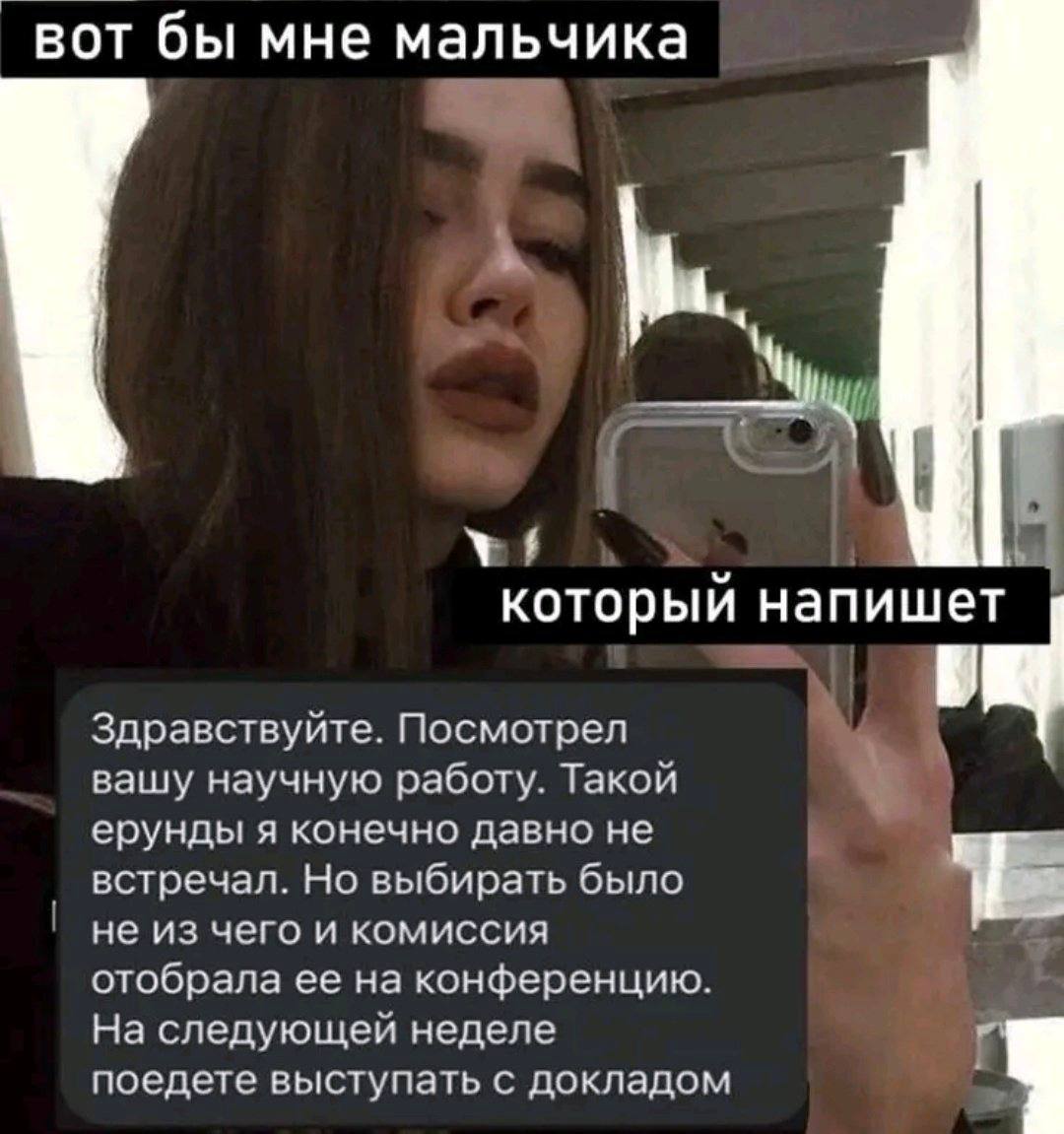 вот бы мне мальчика который напишет Здравствуйте. Посмотрел вашу научную работу. Такой ерунды я конечно давно не встречал. Но выбирать было не из чего и комиссия отобрала ее на конференцию. На следующ