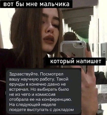 вот бы мне мальчика который напишет Здравствуйте. Посмотрел вашу научную работу. Такой ерунды я конечно давно не встречал. Но выбирать было не из чего и комиссия отобрала ее на конференцию. На следующ
