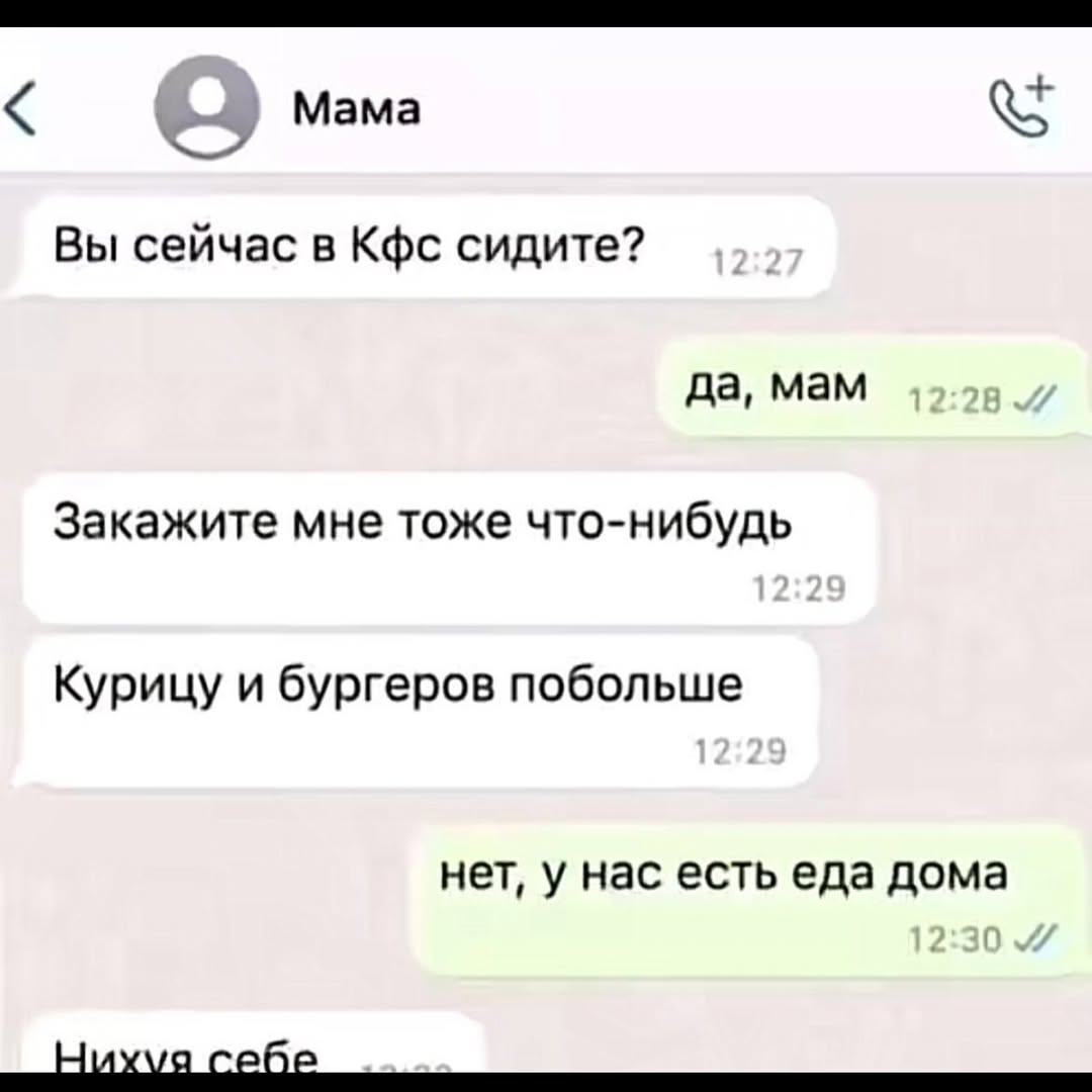 Мама Вы сейчас в Кфс сидите? да, мам Закажите мне тоже что-нибудь Курицу и бургеров побольше нет, у нас есть еда дома себе