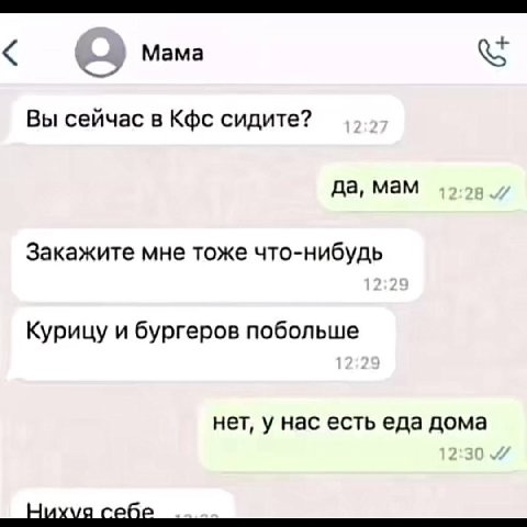 Мама Вы сейчас в Кфс сидите? да, мам Закажите мне тоже что-нибудь Курицу и бургеров побольше нет, у нас есть еда дома себе