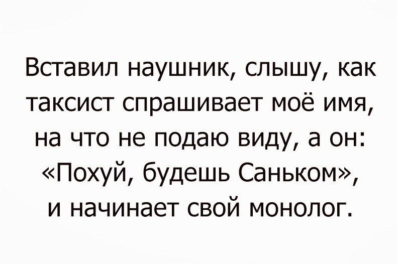 Вставил наушник, слышу, как таксист спрашивает имя, на что не подаю виду, а он: «Похуй, будешь Саньком», и начинает свой монолог.