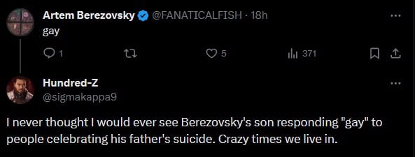 Artem Berezovsky @FANATICALFISH gay 371 я Hundred-Z never thought would ever see Berezovsky's son responding "gay" to people celebrating his father's suicide. Crazy times we live in.