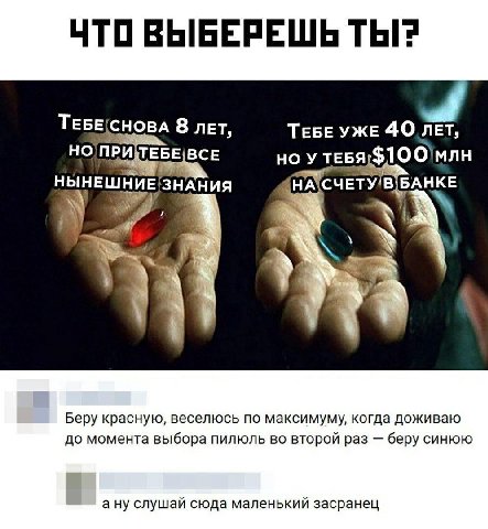 ЧТО ВЫБЕРЕШЬ ТЫ? ТЕБЕ(СНОВА 8 ЛЕТ, ТЕБЕ УЖЕ 40 ЛЕТ, ПРИ TEB НЫНЕШНИЕ ЗНАНИЯ Беру красную, веселюсь по максимуму, когда доживаю до момента выбора пилюль во второй раз беру синюю а ну слушай сюда малень