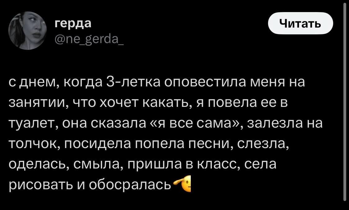 герда с днем, когда З-летка оповестила меня на занятии, что хочет какать, я повела ее в туалет, она Сказала «я все сама», залезла на толчок, посидела попела песни, слезла, оделась, смыла, пришла в кла