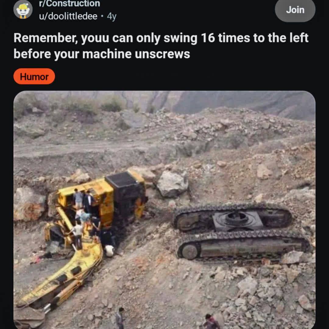 r/Construction Join u/doolittledee Remember, youu can only swing 16 times to the left before your machine unscrews вай