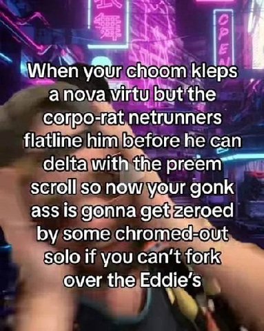 kleps а nova vVirtu but ‘the согро- -rat.netrunners flatline him before he can delta with the preem scroll so now your gonk ass IS gonna get zeroed some chromed- ‘out solo if you can't fork over the E