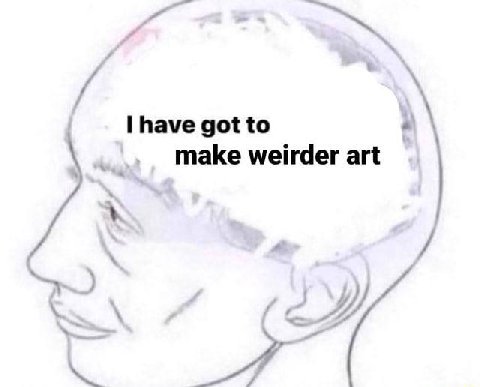have got to make weirder art