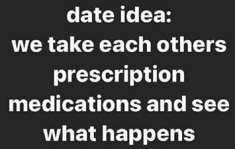 date idea: we take each others prescription medications and see what happens