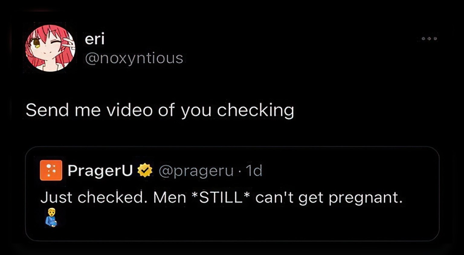 У Send me video of you checking PragerU Just checked. Men *STILL* can't get pregnant