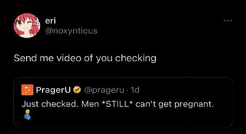 У Send me video of you checking PragerU Just checked. Men *STILL* can't get pregnant