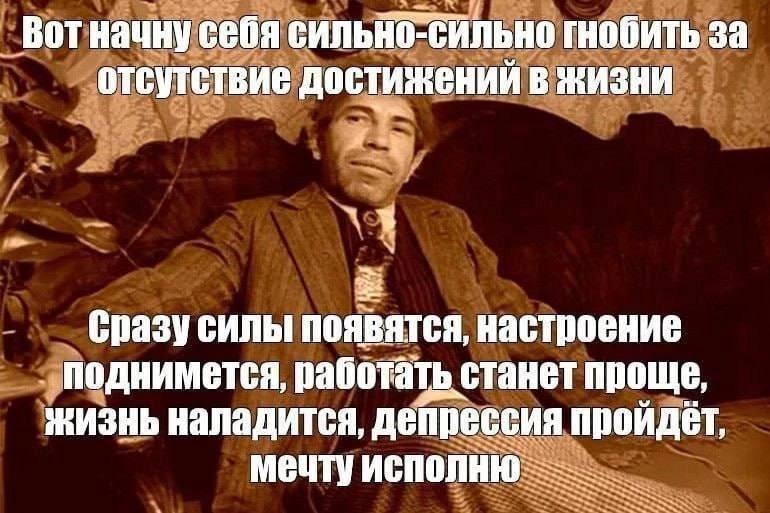Вот начну себя сильно-сильно гнобить за ОТСУТСТВИЕ ДОСТИЖЕНИИ В ЖИЗНИ Сразу силы появятся, настроение работать станет проще, жизнь наладится, депрессия пройдёт, мечту исполню