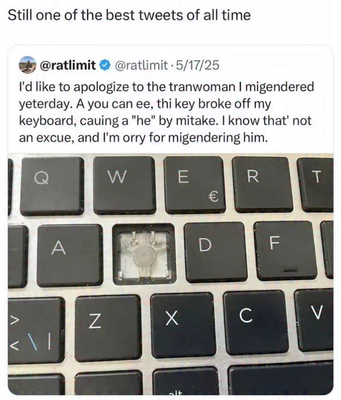 Still one of the best tweets of all time @ratlimit @ratlimit -5/17/25 like to apologize to the tranwoman migendered yeterday. A you can thi key broke off my keyboard, cauing mitake. know that' not an 