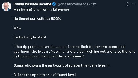 Chase Passive Income Was having lunch with a billionaire He tipped our waitress 500% Wow asked why he did it "That tip puts her over the annual income limit for the rent-controlled apartment she lives