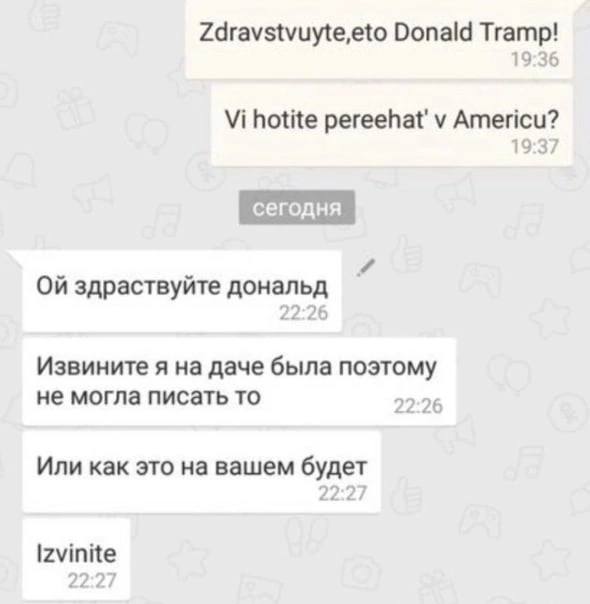 Zdravstvuyte,eto Donald Tramp! 19:36 hotite pereehat' у Americu? 19:37 сегодня здраствуйте дональд 22:26 Извините я на даче была поэтому не могла писать то 22.26 Или как это на вашем будет Izvinite
