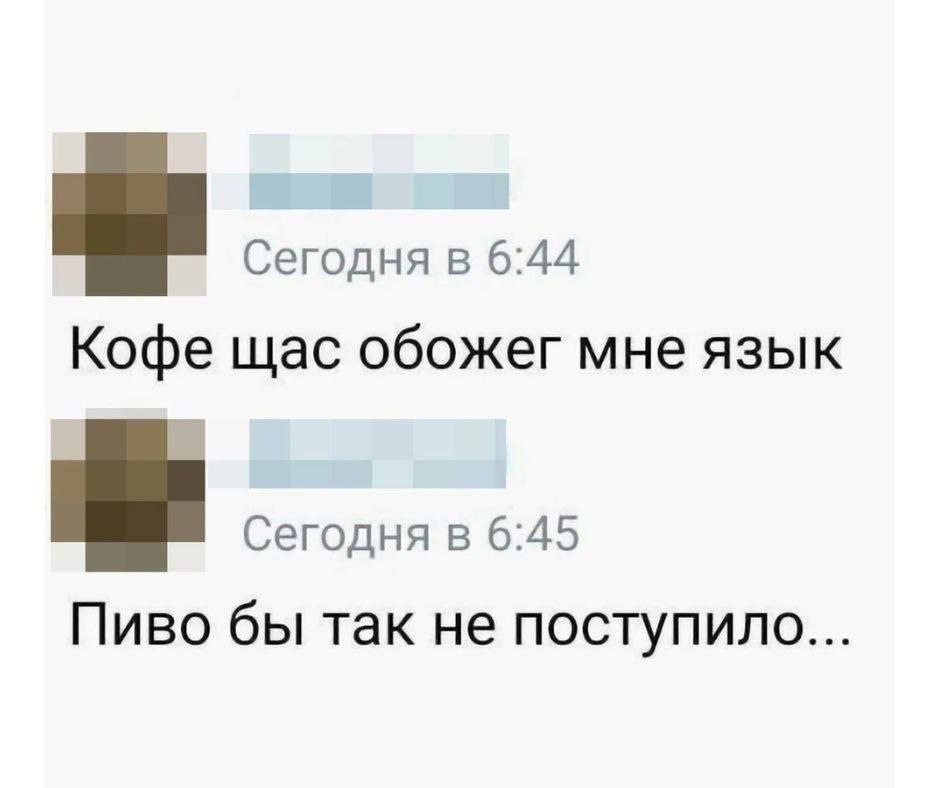 Сегодня в 6:44 Кофе щас обожег мне язык Сегодня в 6:45 Пиво бы так не поступило...