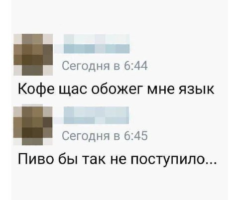 Сегодня в 6:44 Кофе щас обожег мне язык Сегодня в 6:45 Пиво бы так не поступило...
