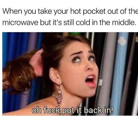 When you take your hot pocket out of the microwave but it's still cold in the middle. back