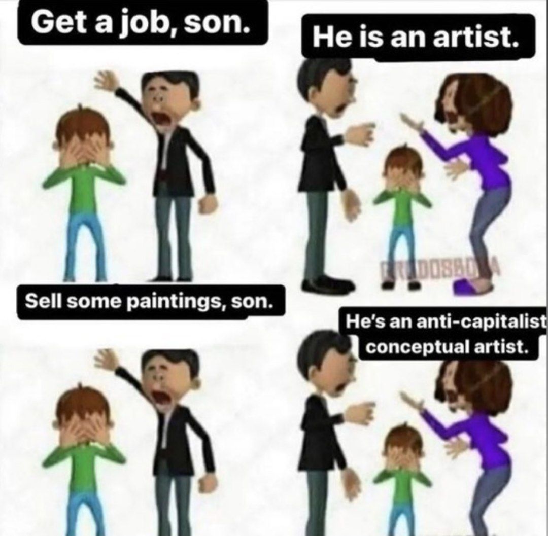 Get ajob, son. a Get ajob, son. son. He is an artist Sell some paintings, son. some Sell some paintings, son. son. He's an anti-capitalist conceptual artist