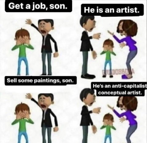 Get ajob, son. a Get ajob, son. son. He is an artist Sell some paintings, son. some Sell some paintings, son. son. He's an anti-capitalist conceptual artist