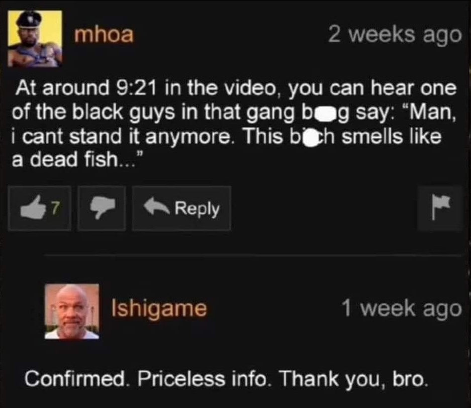 At around 9:21 the video you can hear one of the black guys in that gang Бад say: “Man. cant stand it anymore. This smells like а Келу Confirmed Priceless info Thank you. bro