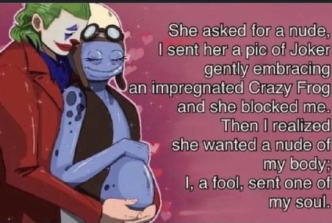 и She asked for a nude. sent her a pic of Joker gently embracing impregnated Crazy Frog and she blocked Then realized wanted a nude of и my body: а fool. sent one of my soul.