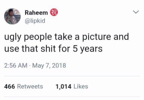 Raheem @lipkid ugly people take a picture and use that shit for 5 years 2:56 May 7, 2018 466 Retweets 1,014 Likes