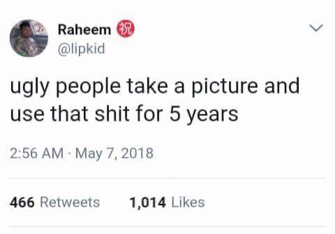 Raheem @lipkid ugly people take a picture and use that shit for 5 years 2:56 May 7, 2018 466 Retweets 1,014 Likes
