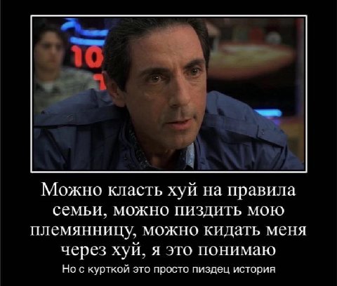 Можно класть хуй на правила семьи. можно пиздить мою племянницу. можно кидать меня через хуй. я это понимаю Но с курткой это просто пиздец история