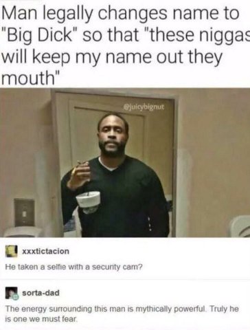Man legally changes name {о "Big Dick" so that niggas will my name out they mouth’ xxxtictacion He taken a зеМе with a security cam? sorta-dad The surrounding this man is mythically powerful. Truly he