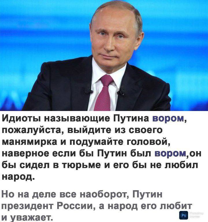 4 Идиоты называющие Путина вором, пожалуйста, выйдите из своего манямирка и подумайте головой, наверное если бы Путин был BOPOM,OH бы сидел в тюрьме и его бы не любил народ. Но на деле все наоборот, П