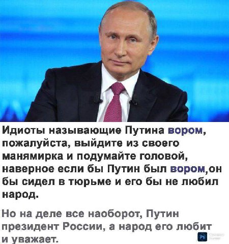 4 Идиоты называющие Путина вором, пожалуйста, выйдите из своего манямирка и подумайте головой, наверное если бы Путин был BOPOM,OH бы сидел в тюрьме и его бы не любил народ. Но на деле все наоборот, П