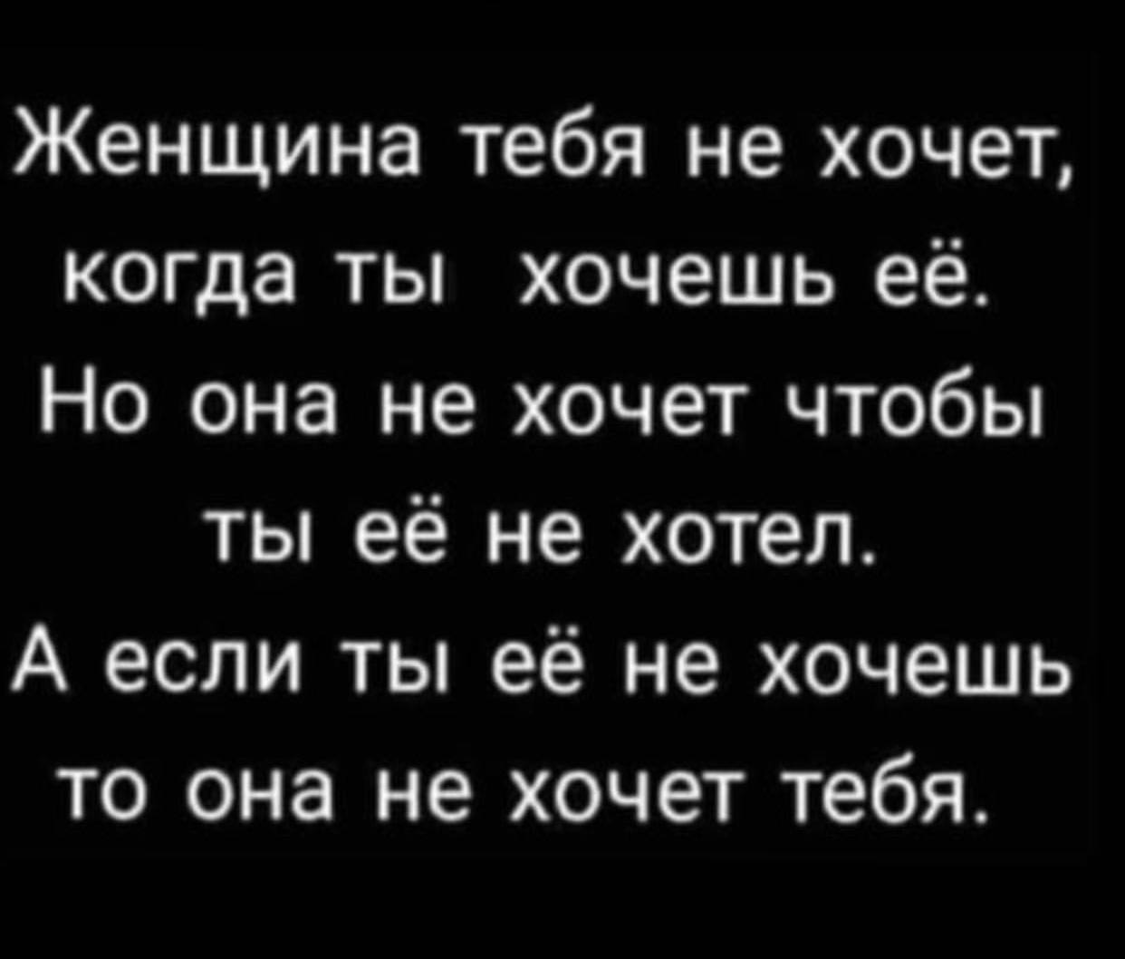 Женщина тебя не хочет, когда ты хочешь ее. Но она не хочет чтобы ты ее не хотел. А если ты ее не хочешь то она не хочет тебя.