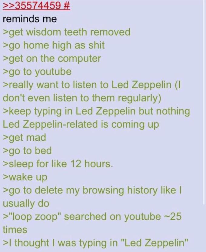 гетта$ >get wisdom teeth removed home high as shit >get on the computer to youtube >really want to listen to Led Zeppelin (I don't even listen to them regularly) >keep typing in Led Zeppelin but nothi