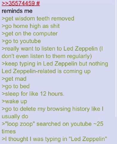 гетта$ >get wisdom teeth removed home high as shit >get on the computer to youtube >really want to listen to Led Zeppelin (I don't even listen to them regularly) >keep typing in Led Zeppelin but nothi
