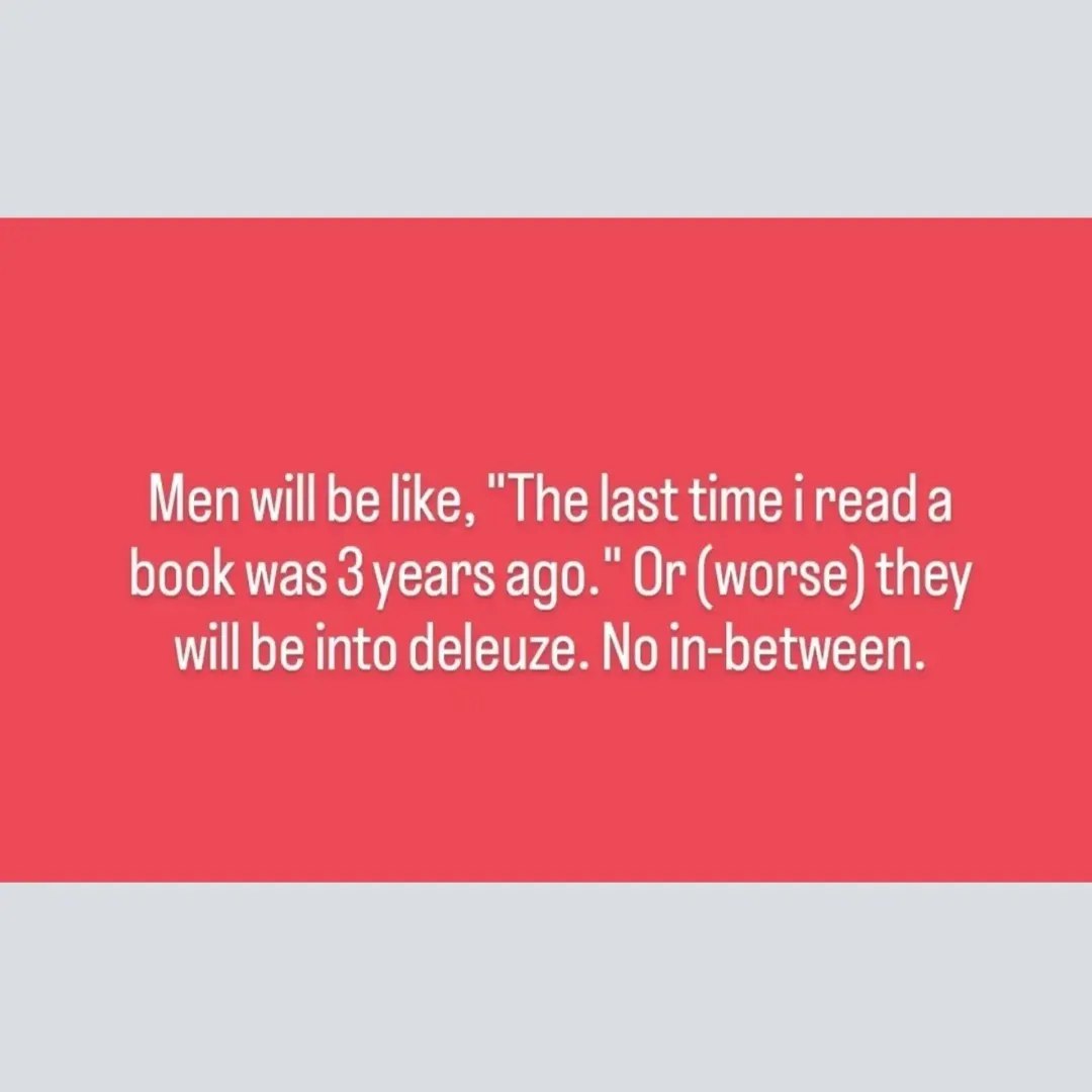 Men will be like, “The last time a book was 3 years ago.” Or (worse) they will be into deleuze. No in-between.