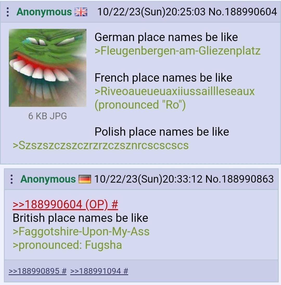 Anonymous No.188990604 German place names be like >Fleugenbergen-am-Gliezenplatz “а eer French place names be like >Riveoaueueuaxiiussaillleseaux (pronounced "Во") 6 JPG Polish place names be like Ano